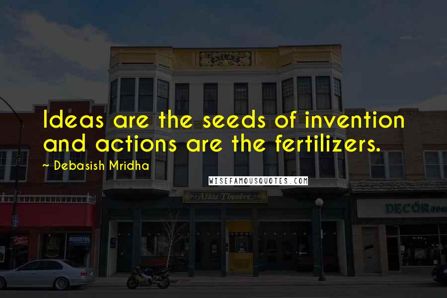 Debasish Mridha Quotes: Ideas are the seeds of invention and actions are the fertilizers.