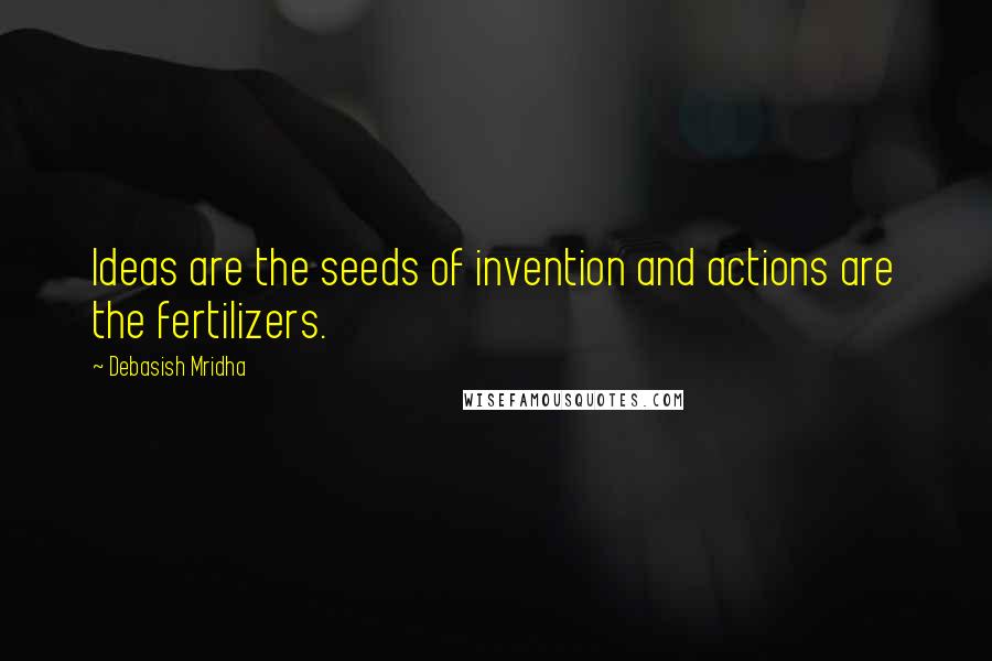 Debasish Mridha Quotes: Ideas are the seeds of invention and actions are the fertilizers.