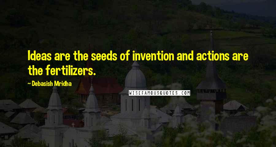 Debasish Mridha Quotes: Ideas are the seeds of invention and actions are the fertilizers.
