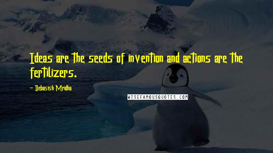 Debasish Mridha Quotes: Ideas are the seeds of invention and actions are the fertilizers.