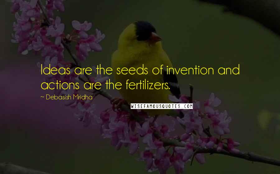 Debasish Mridha Quotes: Ideas are the seeds of invention and actions are the fertilizers.
