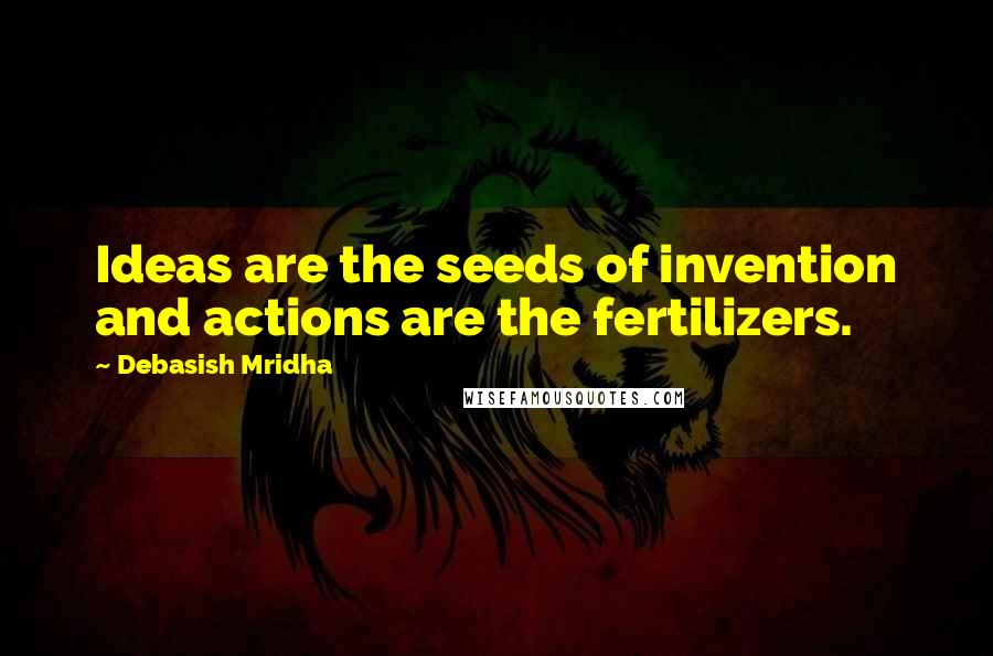 Debasish Mridha Quotes: Ideas are the seeds of invention and actions are the fertilizers.