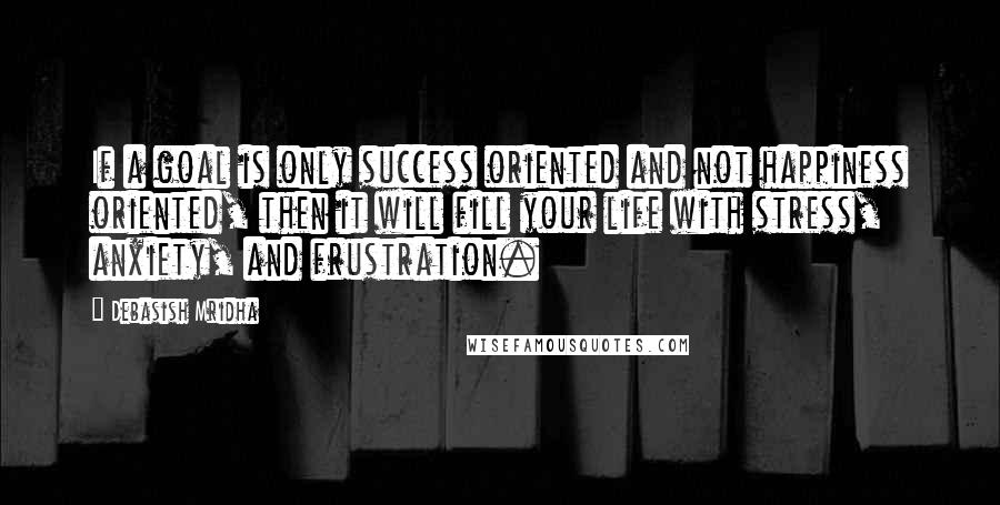 Debasish Mridha Quotes: If a goal is only success oriented and not happiness oriented, then it will fill your life with stress, anxiety, and frustration.