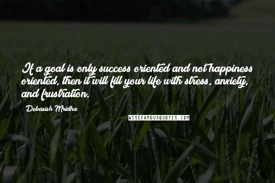 Debasish Mridha Quotes: If a goal is only success oriented and not happiness oriented, then it will fill your life with stress, anxiety, and frustration.