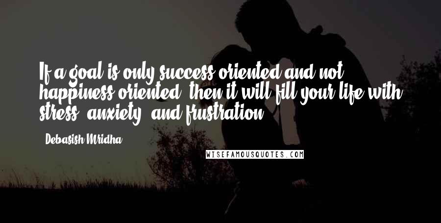 Debasish Mridha Quotes: If a goal is only success oriented and not happiness oriented, then it will fill your life with stress, anxiety, and frustration.