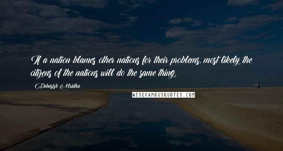 Debasish Mridha Quotes: If a nation blames other nations for their problems, most likely the citizens of the nations will do the same thing.