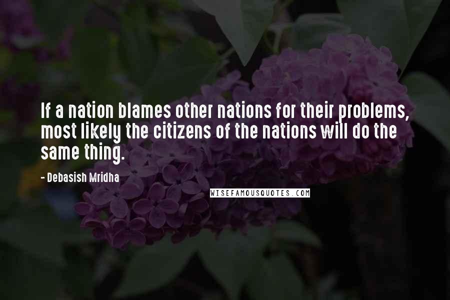 Debasish Mridha Quotes: If a nation blames other nations for their problems, most likely the citizens of the nations will do the same thing.