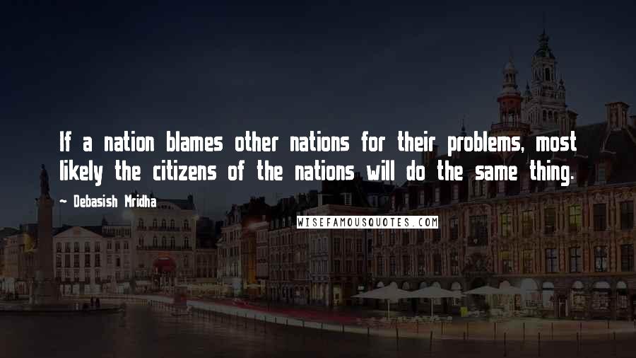 Debasish Mridha Quotes: If a nation blames other nations for their problems, most likely the citizens of the nations will do the same thing.