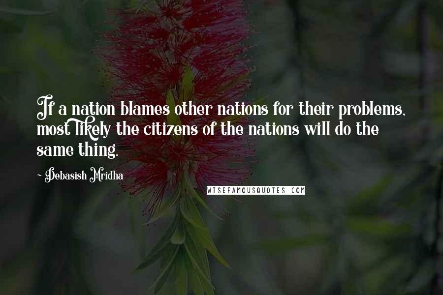 Debasish Mridha Quotes: If a nation blames other nations for their problems, most likely the citizens of the nations will do the same thing.