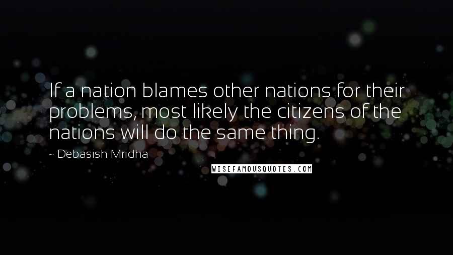 Debasish Mridha Quotes: If a nation blames other nations for their problems, most likely the citizens of the nations will do the same thing.