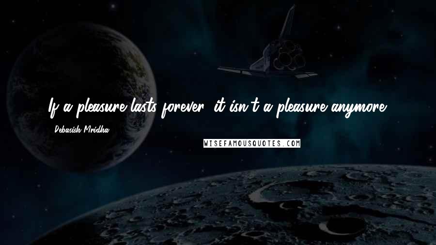 Debasish Mridha Quotes: If a pleasure lasts forever, it isn't a pleasure anymore.