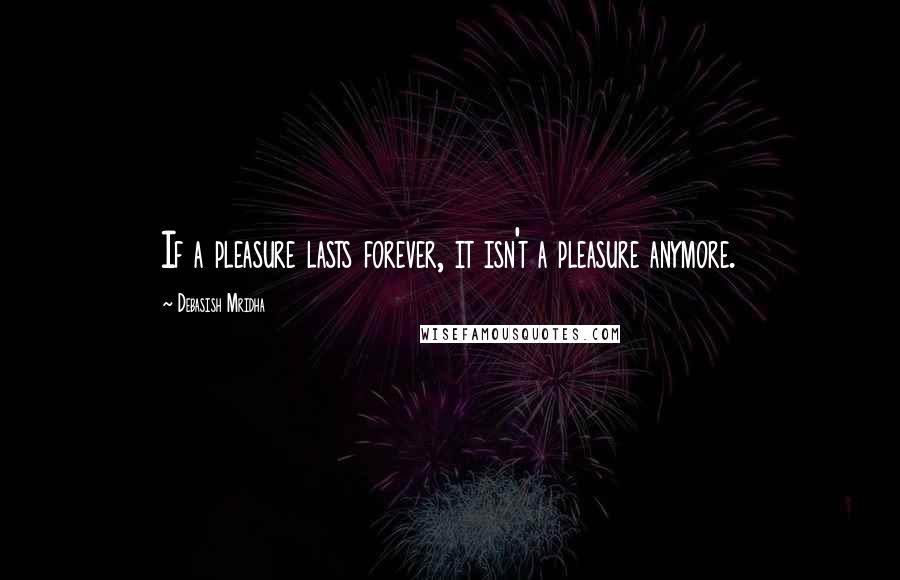 Debasish Mridha Quotes: If a pleasure lasts forever, it isn't a pleasure anymore.