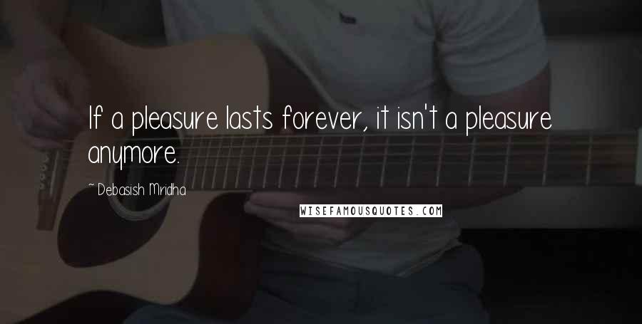 Debasish Mridha Quotes: If a pleasure lasts forever, it isn't a pleasure anymore.