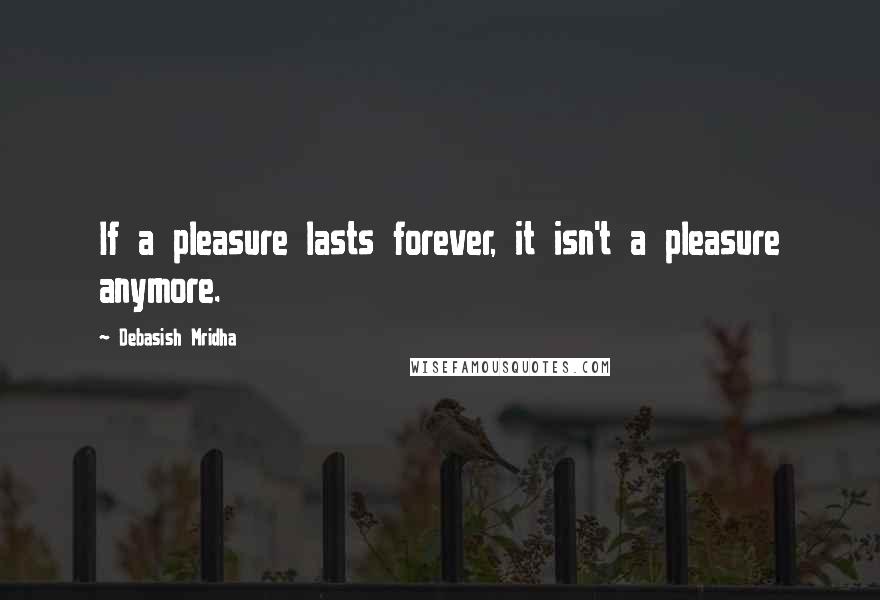 Debasish Mridha Quotes: If a pleasure lasts forever, it isn't a pleasure anymore.