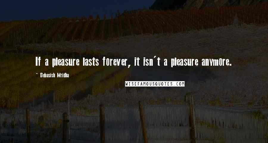 Debasish Mridha Quotes: If a pleasure lasts forever, it isn't a pleasure anymore.