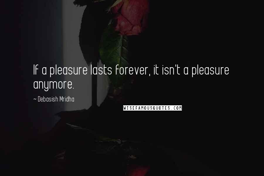 Debasish Mridha Quotes: If a pleasure lasts forever, it isn't a pleasure anymore.