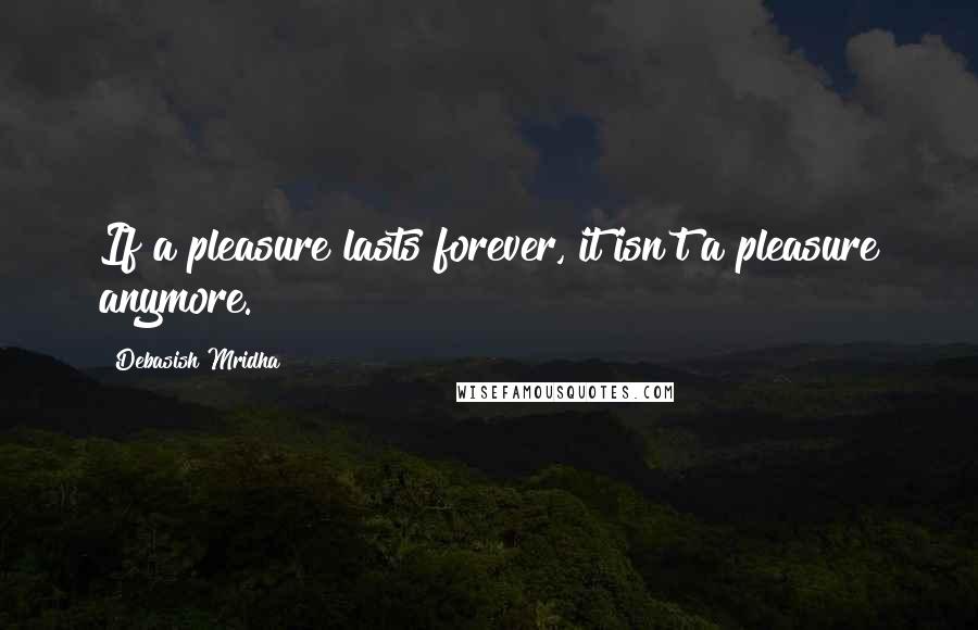 Debasish Mridha Quotes: If a pleasure lasts forever, it isn't a pleasure anymore.
