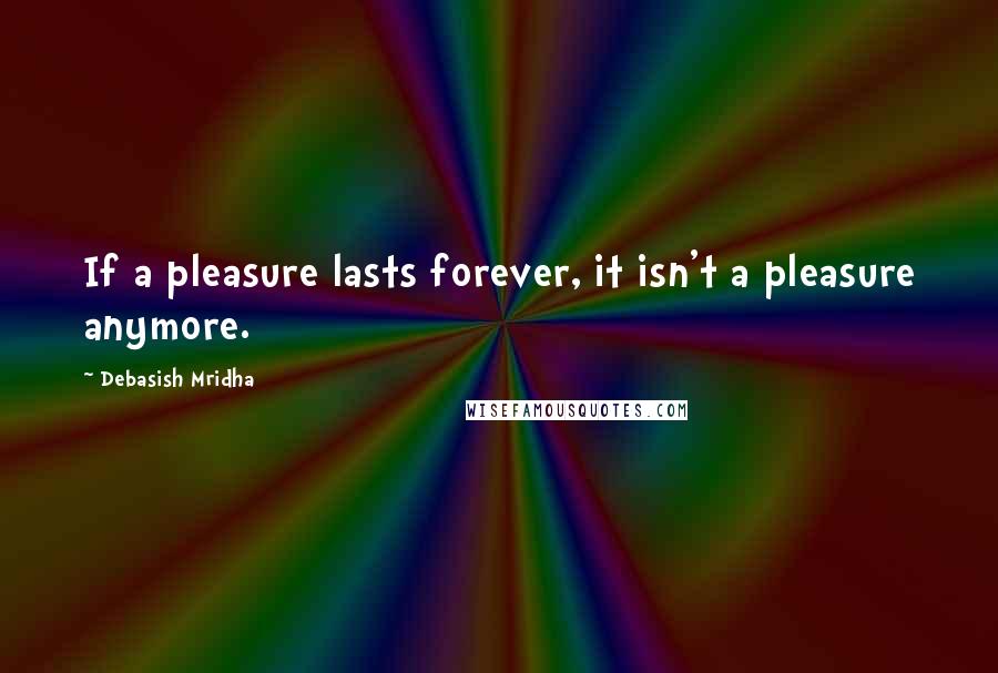 Debasish Mridha Quotes: If a pleasure lasts forever, it isn't a pleasure anymore.