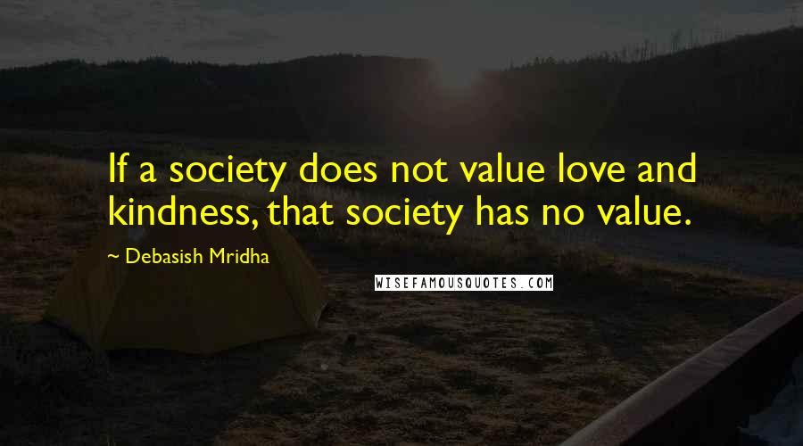 Debasish Mridha Quotes: If a society does not value love and kindness, that society has no value.
