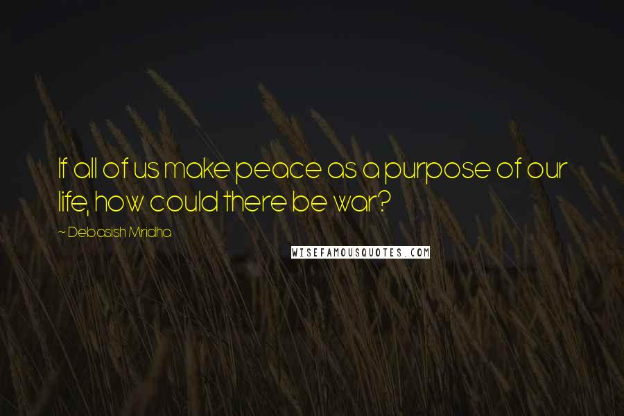 Debasish Mridha Quotes: If all of us make peace as a purpose of our life, how could there be war?