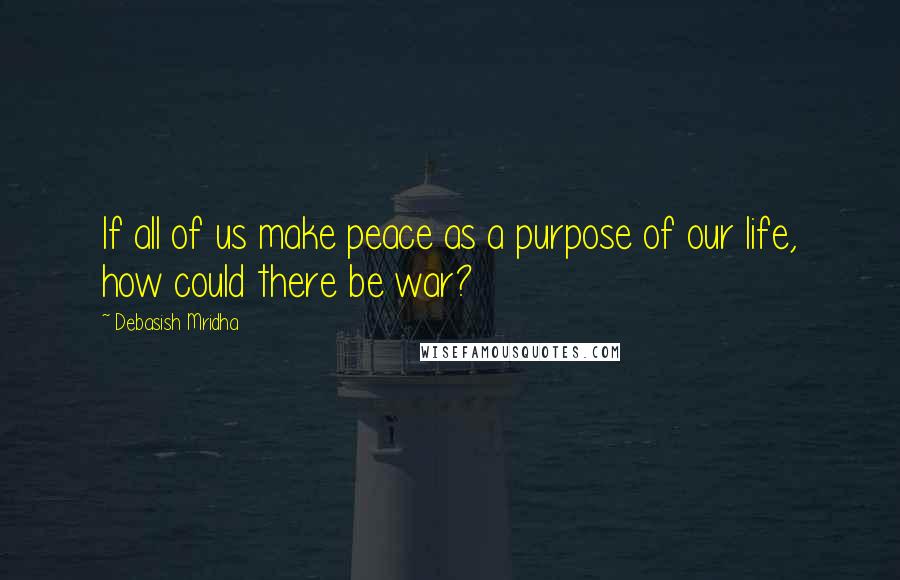 Debasish Mridha Quotes: If all of us make peace as a purpose of our life, how could there be war?