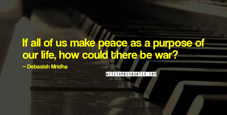 Debasish Mridha Quotes: If all of us make peace as a purpose of our life, how could there be war?