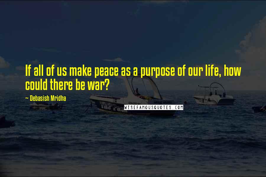 Debasish Mridha Quotes: If all of us make peace as a purpose of our life, how could there be war?