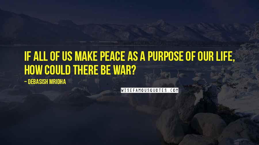 Debasish Mridha Quotes: If all of us make peace as a purpose of our life, how could there be war?