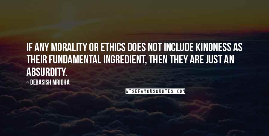 Debasish Mridha Quotes: If any morality or ethics does not include kindness as their fundamental ingredient, then they are just an absurdity.