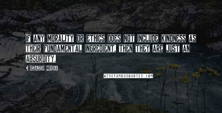 Debasish Mridha Quotes: If any morality or ethics does not include kindness as their fundamental ingredient, then they are just an absurdity.