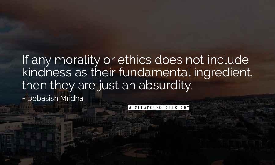 Debasish Mridha Quotes: If any morality or ethics does not include kindness as their fundamental ingredient, then they are just an absurdity.