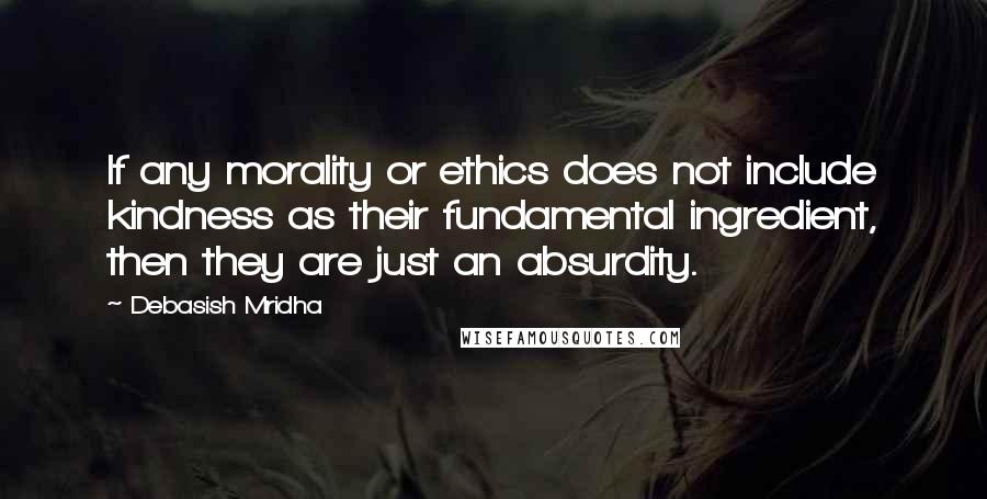 Debasish Mridha Quotes: If any morality or ethics does not include kindness as their fundamental ingredient, then they are just an absurdity.