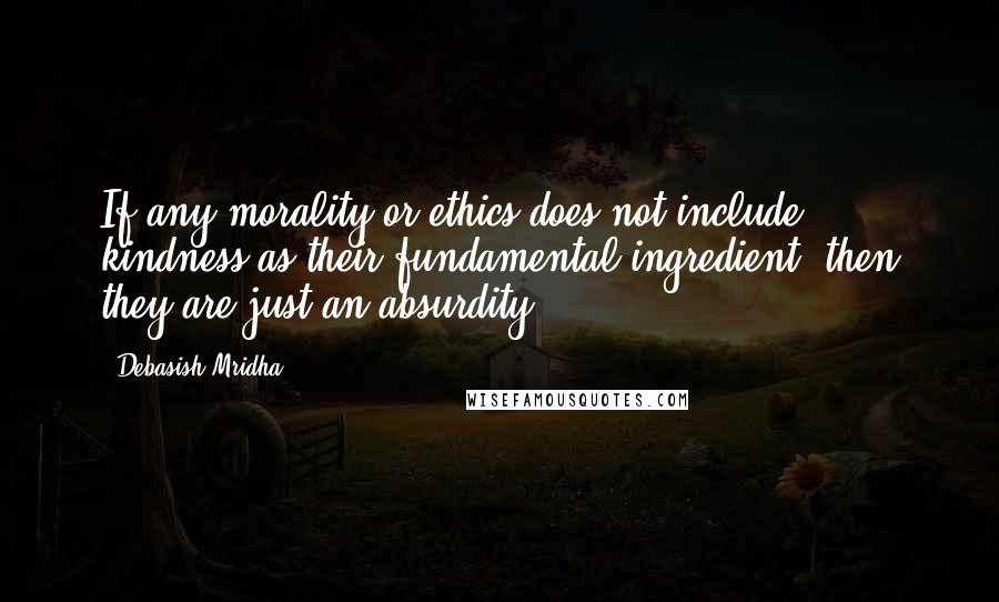 Debasish Mridha Quotes: If any morality or ethics does not include kindness as their fundamental ingredient, then they are just an absurdity.