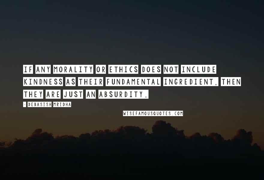Debasish Mridha Quotes: If any morality or ethics does not include kindness as their fundamental ingredient, then they are just an absurdity.