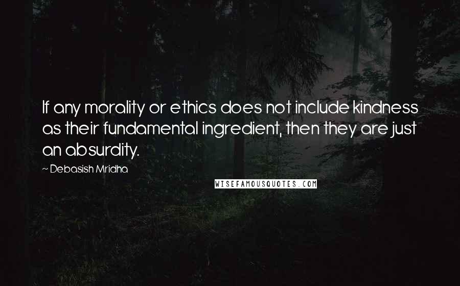 Debasish Mridha Quotes: If any morality or ethics does not include kindness as their fundamental ingredient, then they are just an absurdity.