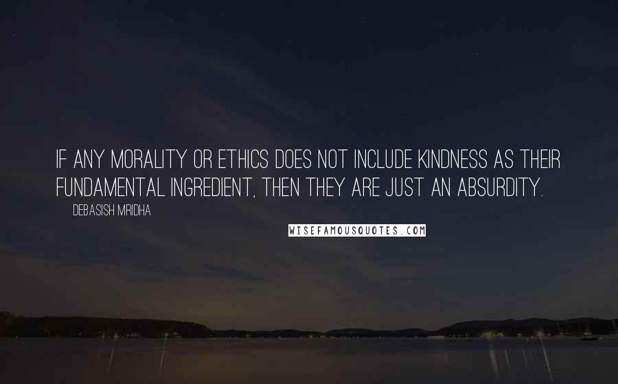 Debasish Mridha Quotes: If any morality or ethics does not include kindness as their fundamental ingredient, then they are just an absurdity.