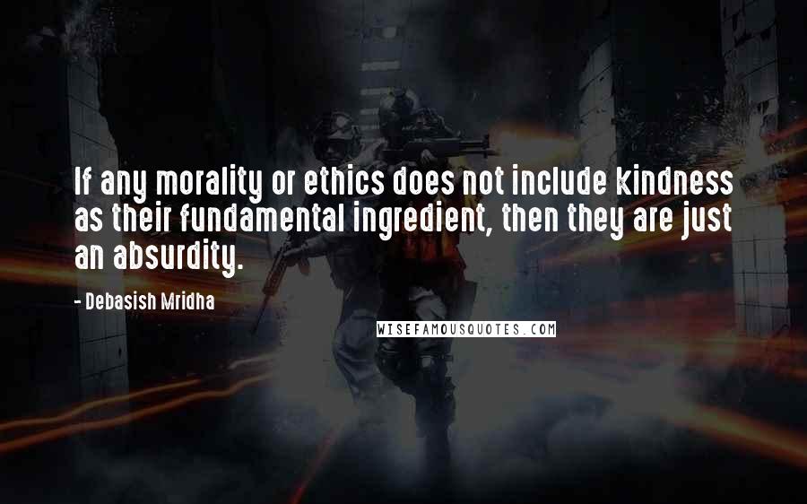 Debasish Mridha Quotes: If any morality or ethics does not include kindness as their fundamental ingredient, then they are just an absurdity.