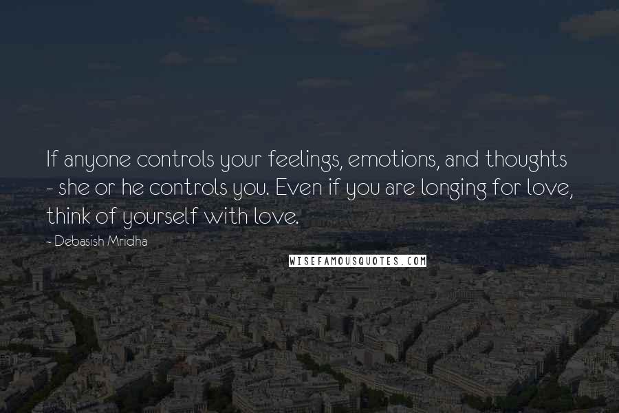 Debasish Mridha Quotes: If anyone controls your feelings, emotions, and thoughts - she or he controls you. Even if you are longing for love, think of yourself with love.