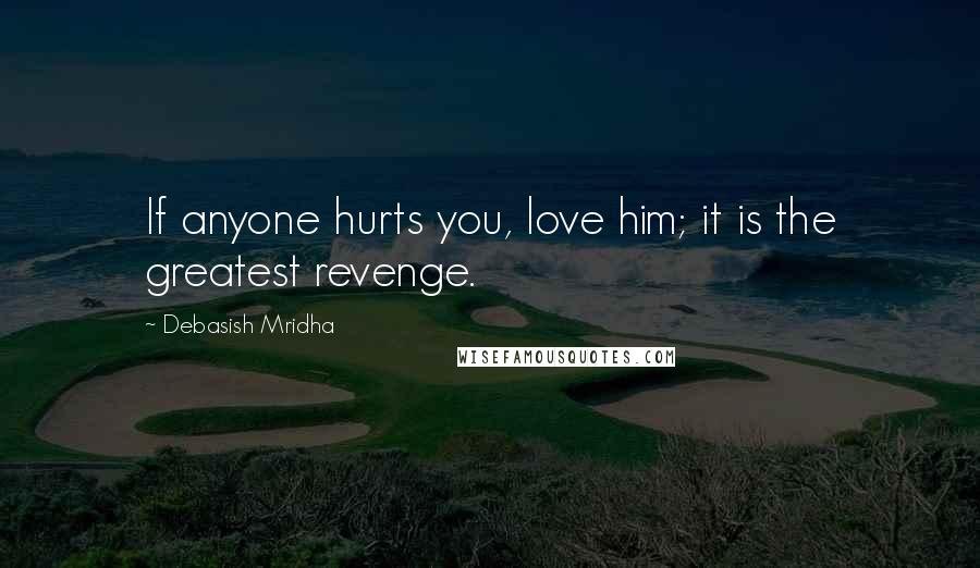 Debasish Mridha Quotes: If anyone hurts you, love him; it is the greatest revenge.