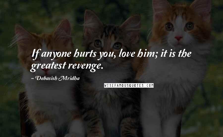 Debasish Mridha Quotes: If anyone hurts you, love him; it is the greatest revenge.