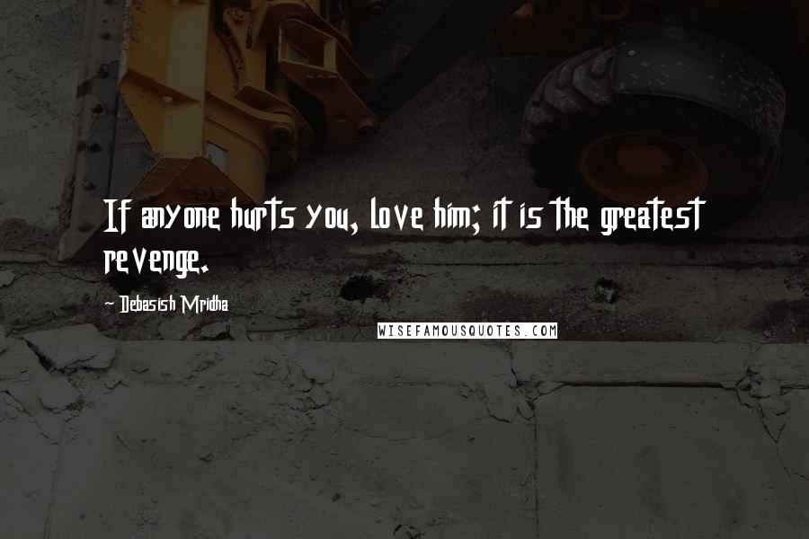 Debasish Mridha Quotes: If anyone hurts you, love him; it is the greatest revenge.