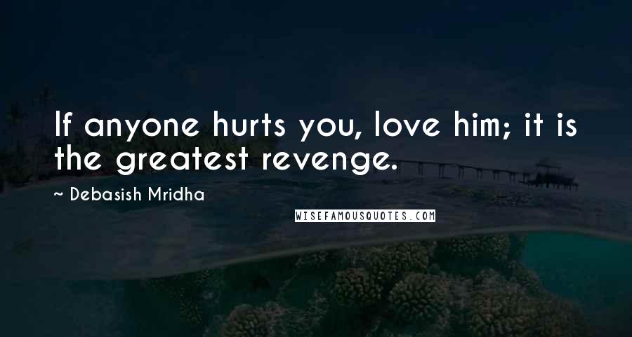 Debasish Mridha Quotes: If anyone hurts you, love him; it is the greatest revenge.