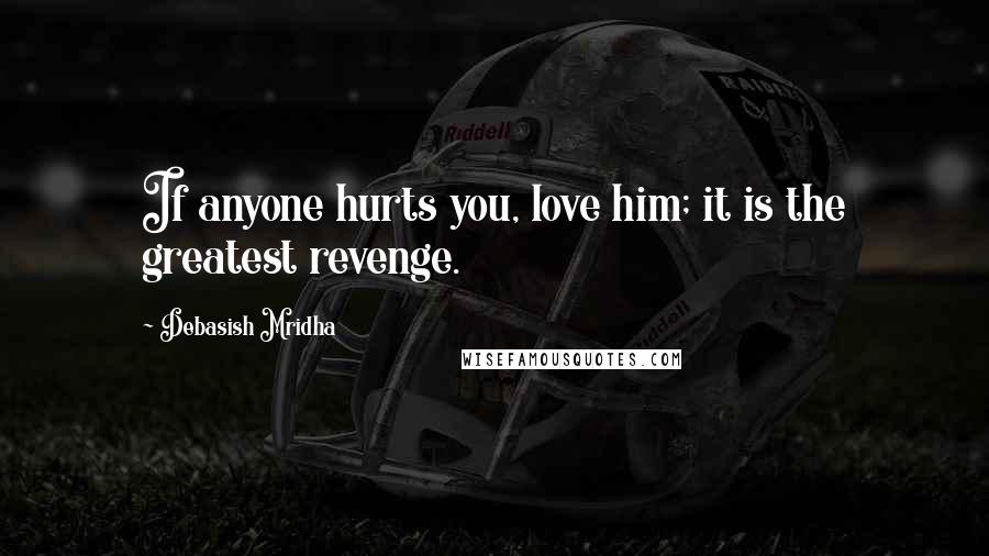 Debasish Mridha Quotes: If anyone hurts you, love him; it is the greatest revenge.