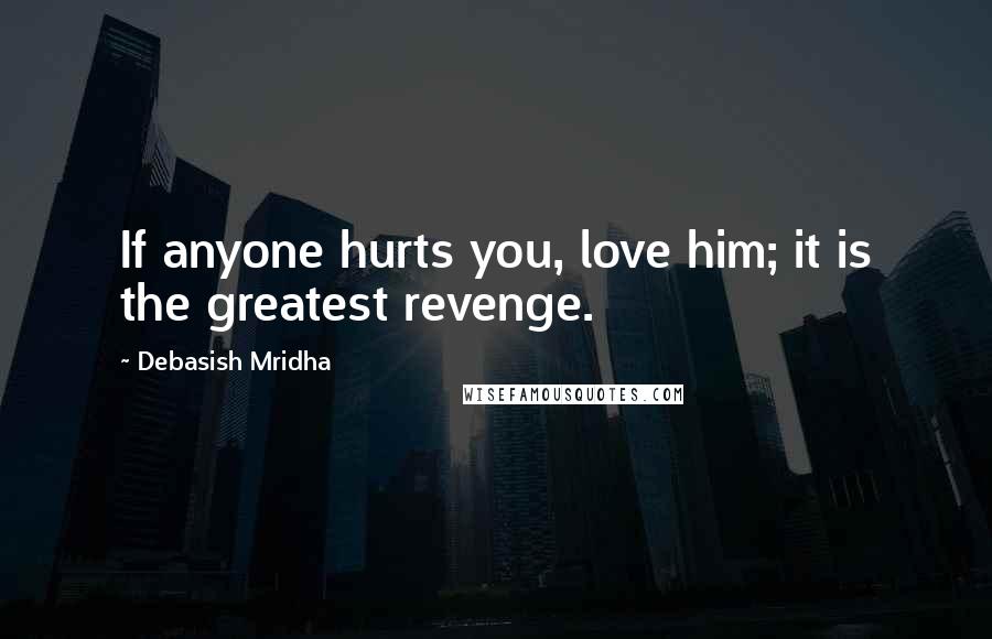 Debasish Mridha Quotes: If anyone hurts you, love him; it is the greatest revenge.