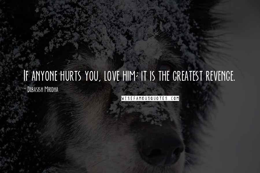 Debasish Mridha Quotes: If anyone hurts you, love him; it is the greatest revenge.