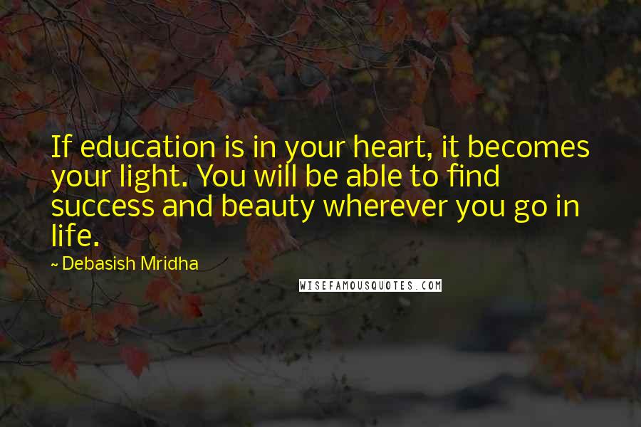 Debasish Mridha Quotes: If education is in your heart, it becomes your light. You will be able to find success and beauty wherever you go in life.