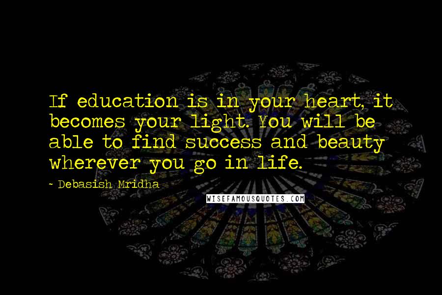 Debasish Mridha Quotes: If education is in your heart, it becomes your light. You will be able to find success and beauty wherever you go in life.
