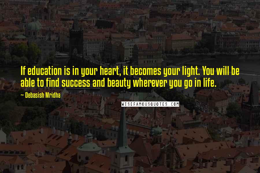 Debasish Mridha Quotes: If education is in your heart, it becomes your light. You will be able to find success and beauty wherever you go in life.