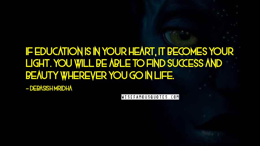 Debasish Mridha Quotes: If education is in your heart, it becomes your light. You will be able to find success and beauty wherever you go in life.