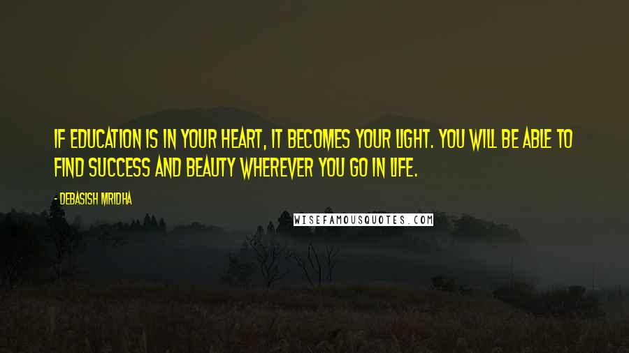 Debasish Mridha Quotes: If education is in your heart, it becomes your light. You will be able to find success and beauty wherever you go in life.